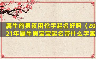 属牛的男孩用伦字起名好吗（2021年属牛男宝宝起名带什么字寓意好）