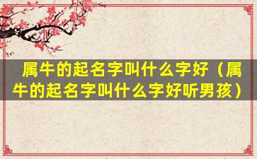 属牛的起名字叫什么字好（属牛的起名字叫什么字好听男孩）