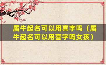 属牛起名可以用喜字吗（属牛起名可以用喜字吗女孩）