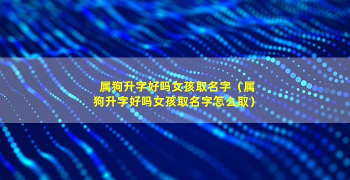 属狗升字好吗女孩取名字（属狗升字好吗女孩取名字怎么取）