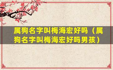 属狗名字叫梅海宏好吗（属狗名字叫梅海宏好吗男孩）