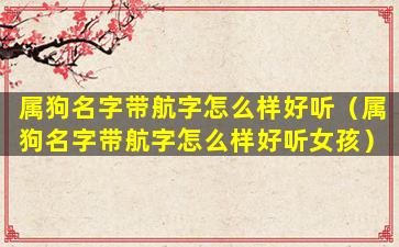属狗名字带航字怎么样好听（属狗名字带航字怎么样好听女孩）
