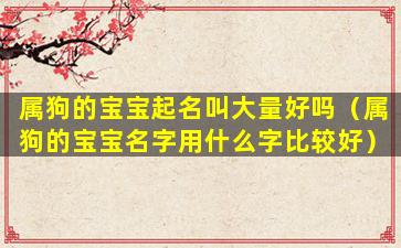 属狗的宝宝起名叫大量好吗（属狗的宝宝名字用什么字比较好）