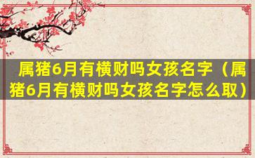 属猪6月有横财吗女孩名字（属猪6月有横财吗女孩名字怎么取）