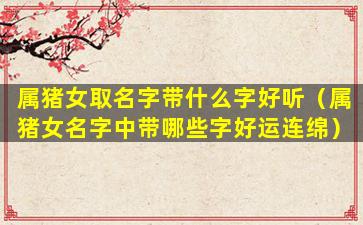 属猪女取名字带什么字好听（属猪女名字中带哪些字好运连绵）