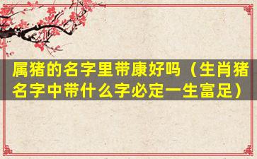 属猪的名字里带康好吗（生肖猪名字中带什么字必定一生富足）