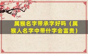 属猴名字带承字好吗（属猴人名字中带什字会富贵）