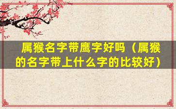 属猴名字带鹰字好吗（属猴的名字带上什么字的比较好）