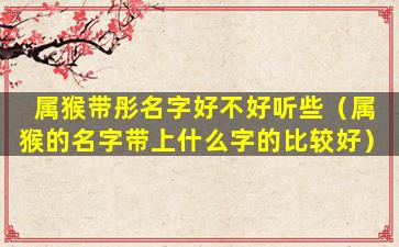 属猴带彤名字好不好听些（属猴的名字带上什么字的比较好）