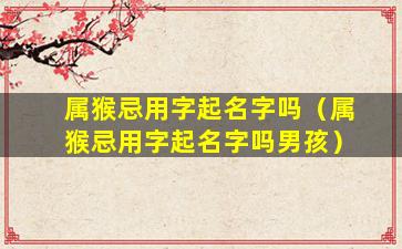属猴忌用字起名字吗（属猴忌用字起名字吗男孩）