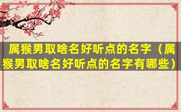 属猴男取啥名好听点的名字（属猴男取啥名好听点的名字有哪些）