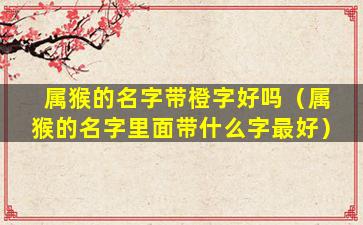 属猴的名字带橙字好吗（属猴的名字里面带什么字最好）