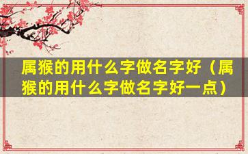 属猴的用什么字做名字好（属猴的用什么字做名字好一点）