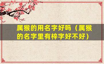 属猴的用名字好吗（属猴的名字里有梓字好不好）