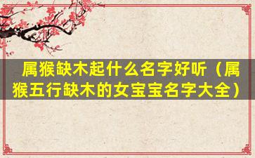 属猴缺木起什么名字好听（属猴五行缺木的女宝宝名字大全）