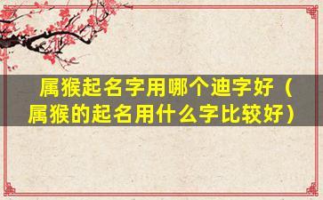 属猴起名字用哪个迪字好（属猴的起名用什么字比较好）