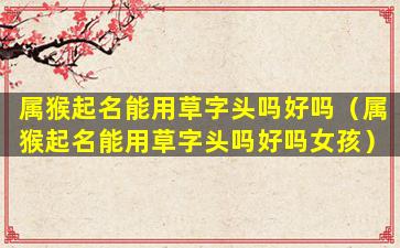 属猴起名能用草字头吗好吗（属猴起名能用草字头吗好吗女孩）