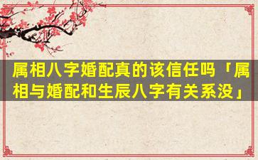 属相八字婚配真的该信任吗「属相与婚配和生辰八字有关系没」