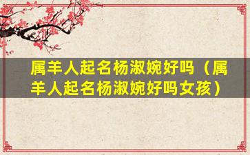属羊人起名杨淑婉好吗（属羊人起名杨淑婉好吗女孩）