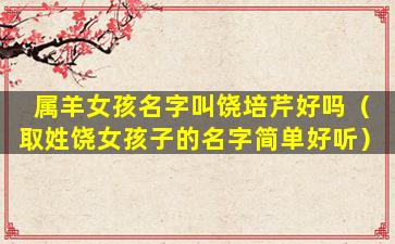 属羊女孩名字叫饶培芹好吗（取姓饶女孩子的名字简单好听）