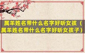 属羊姓名带什么名字好听女孩（属羊姓名带什么名字好听女孩子）