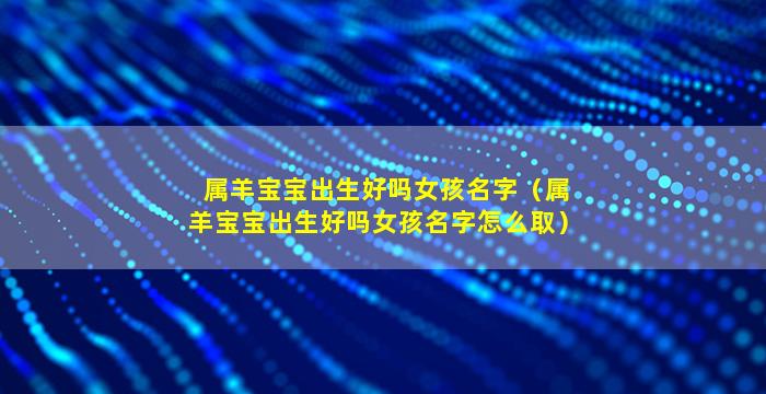 属羊宝宝出生好吗女孩名字（属羊宝宝出生好吗女孩名字怎么取）
