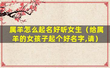 属羊怎么起名好听女生（给属羊的女孩子起个好名字,请）