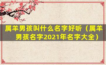 属羊男孩叫什么名字好听（属羊男孩名字2021年名字大全）