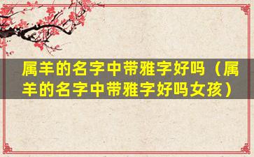 属羊的名字中带雅字好吗（属羊的名字中带雅字好吗女孩）