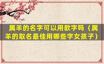 属羊的名字可以用歆字吗（属羊的取名最佳用哪些字女孩子）