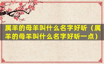属羊的母羊叫什么名字好听（属羊的母羊叫什么名字好听一点）
