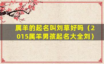 属羊的起名叫刘草好吗（2015属羊男孩起名大全刘）
