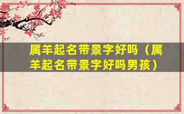 属羊起名带景字好吗（属羊起名带景字好吗男孩）