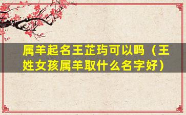 属羊起名王芷玙可以吗（王姓女孩属羊取什么名字好）