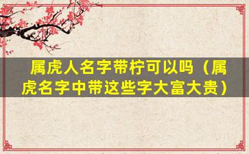 属虎人名字带柠可以吗（属虎名字中带这些字大富大贵）