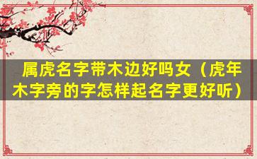 属虎名字带木边好吗女（虎年木字旁的字怎样起名字更好听）
