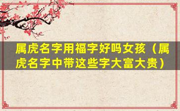 属虎名字用福字好吗女孩（属虎名字中带这些字大富大贵）