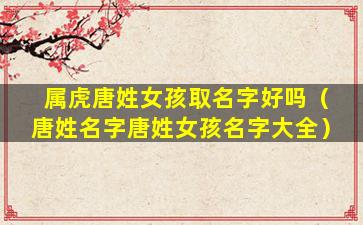 属虎唐姓女孩取名字好吗（唐姓名字唐姓女孩名字大全）