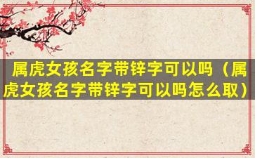 属虎女孩名字带锌字可以吗（属虎女孩名字带锌字可以吗怎么取）