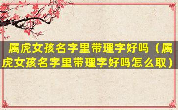 属虎女孩名字里带理字好吗（属虎女孩名字里带理字好吗怎么取）