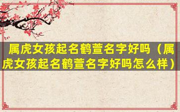 属虎女孩起名鹤萱名字好吗（属虎女孩起名鹤萱名字好吗怎么样）