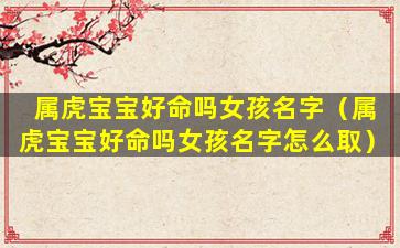 属虎宝宝好命吗女孩名字（属虎宝宝好命吗女孩名字怎么取）