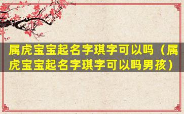 属虎宝宝起名字琪字可以吗（属虎宝宝起名字琪字可以吗男孩）