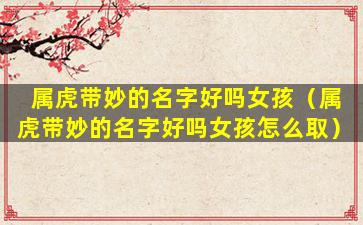 属虎带妙的名字好吗女孩（属虎带妙的名字好吗女孩怎么取）