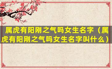 属虎有阳刚之气吗女生名字（属虎有阳刚之气吗女生名字叫什么）