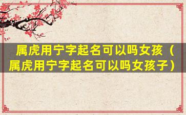 属虎用宁字起名可以吗女孩（属虎用宁字起名可以吗女孩子）