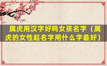 属虎用汉字好吗女孩名字（属虎的女性起名字用什么字最好）