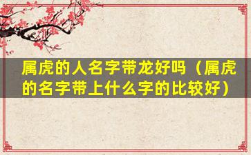 属虎的人名字带龙好吗（属虎的名字带上什么字的比较好）