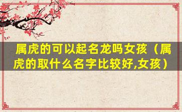 属虎的可以起名龙吗女孩（属虎的取什么名字比较好,女孩）