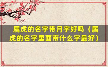 属虎的名字带月字好吗（属虎的名字里面带什么字最好）